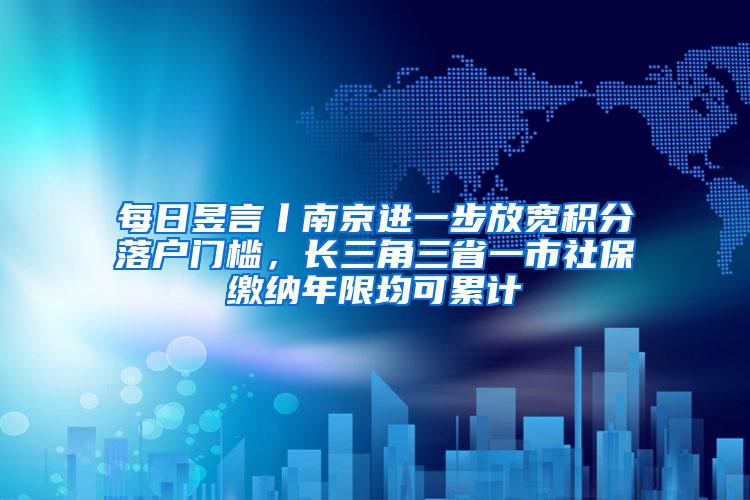 每日昱言丨南京进一步放宽积分落户门槛，长三角三省一市社保缴纳年限均可累计