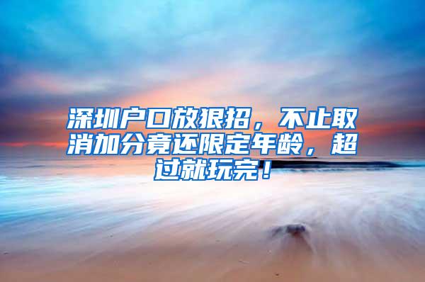 深圳户口放狠招，不止取消加分竟还限定年龄，超过就玩完！