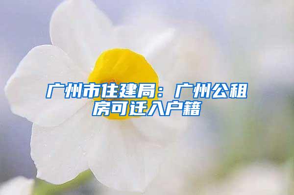 广州市住建局：广州公租房可迁入户籍