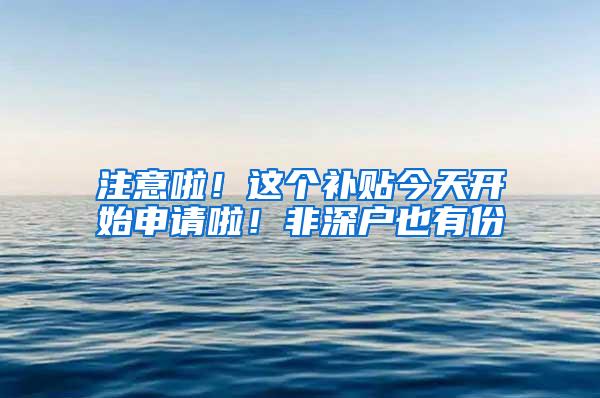 注意啦！这个补贴今天开始申请啦！非深户也有份