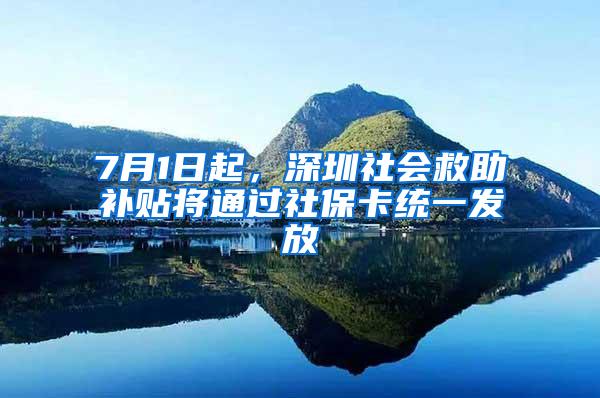7月1日起，深圳社会救助补贴将通过社保卡统一发放