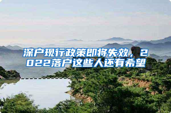 深户现行政策即将失效，2022落户这些人还有希望