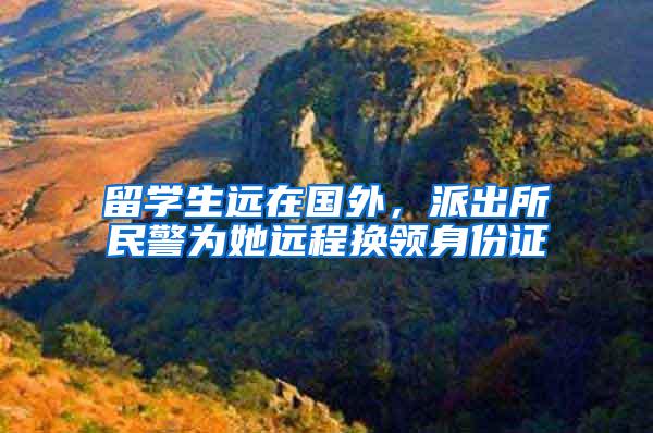 留学生远在国外，派出所民警为她远程换领身份证
