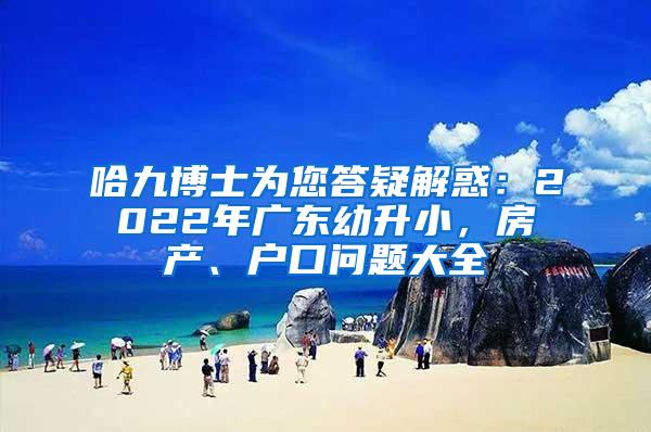 哈九博士为您答疑解惑：2022年广东幼升小，房产、户口问题大全
