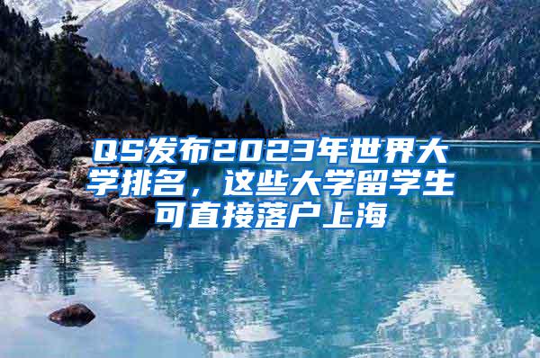 QS发布2023年世界大学排名，这些大学留学生可直接落户上海