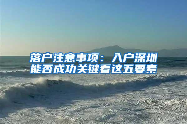 落户注意事项：入户深圳能否成功关键看这五要素