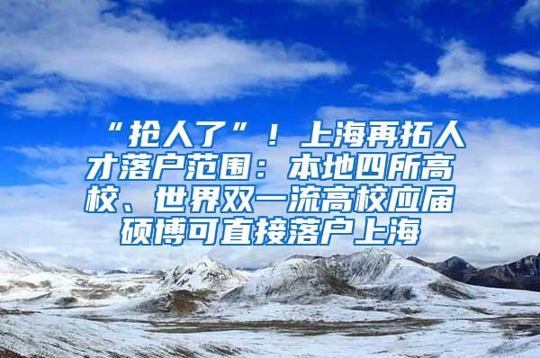“抢人了”！上海再拓人才落户范围：本地四所高校、世界双一流高校应届硕博可直接落户上海