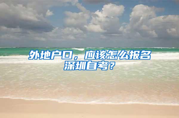 外地户口，应该怎么报名深圳自考？
