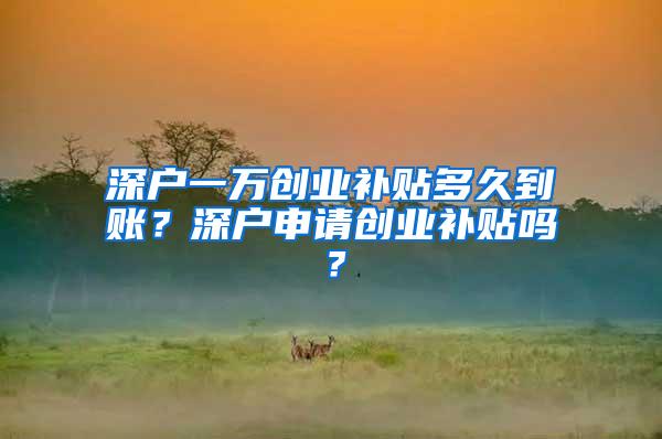 深户一万创业补贴多久到账？深户申请创业补贴吗？