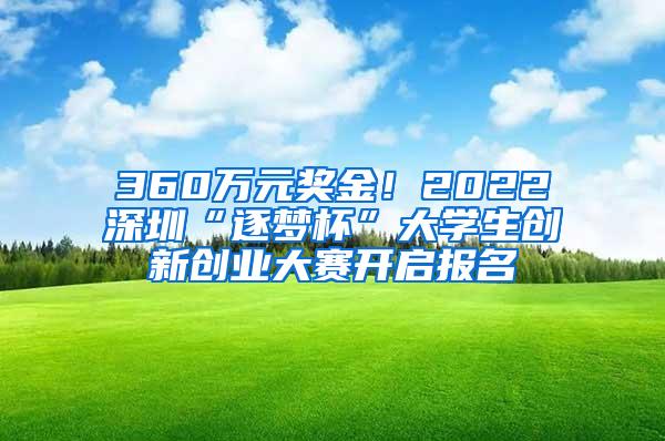 360万元奖金！2022深圳“逐梦杯”大学生创新创业大赛开启报名