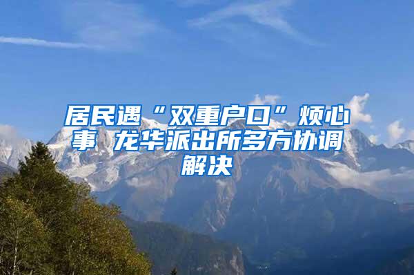 居民遇“双重户口”烦心事 龙华派出所多方协调解决