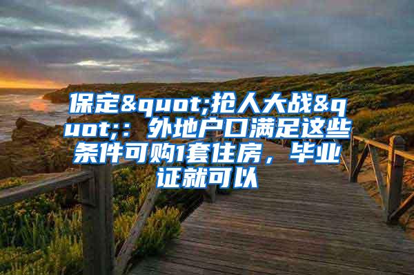 保定"抢人大战"：外地户口满足这些条件可购1套住房，毕业证就可以