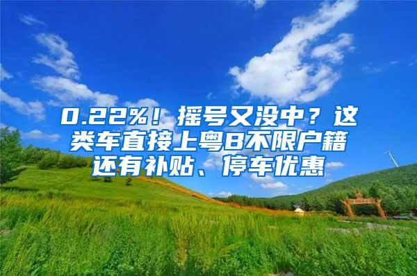 0.22%！摇号又没中？这类车直接上粤B不限户籍还有补贴、停车优惠