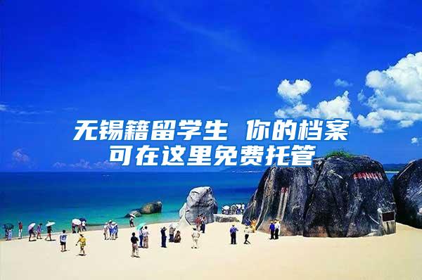无锡籍留学生 你的档案可在这里免费托管