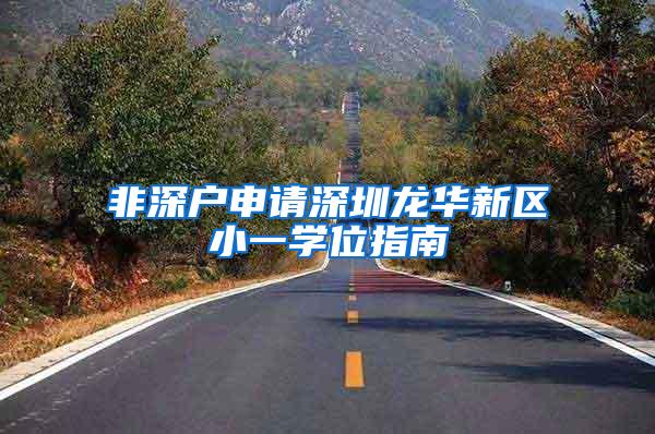 非深户申请深圳龙华新区小一学位指南