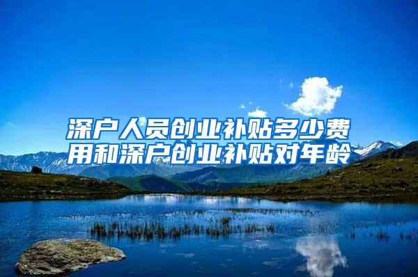 深户人员创业补贴多少费用和深户创业补贴对年龄