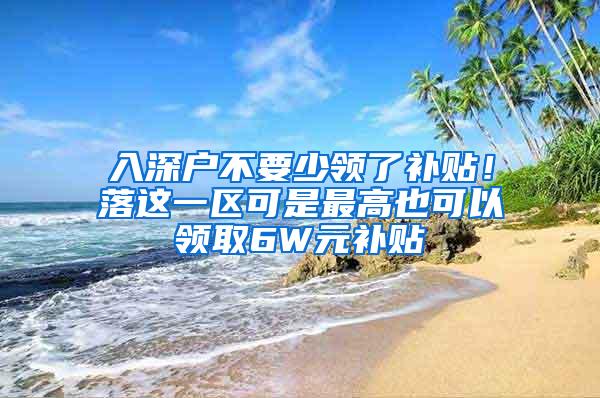 入深户不要少领了补贴！落这一区可是最高也可以领取6W元补贴