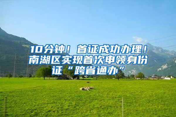 10分钟！首证成功办理！南湖区实现首次申领身份证“跨省通办”