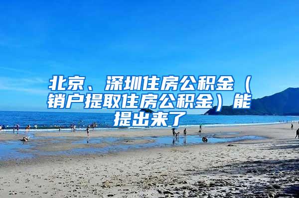 北京、深圳住房公积金（销户提取住房公积金）能提出来了