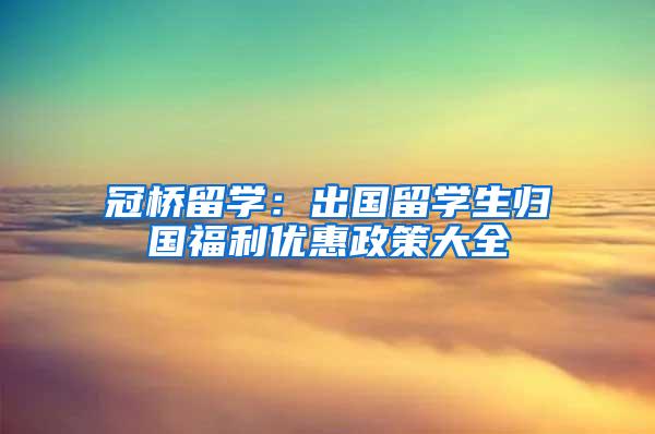 冠桥留学：出国留学生归国福利优惠政策大全