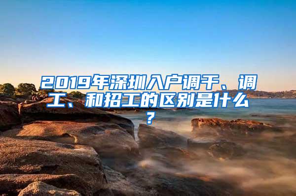 2019年深圳入户调干、调工、和招工的区别是什么？