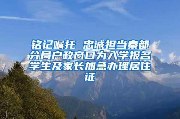 铭记嘱托 忠诚担当秦都分局户政窗口为入学报名学生及家长加急办理居住证