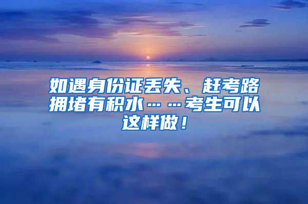 如遇身份证丢失、赶考路拥堵有积水……考生可以这样做！