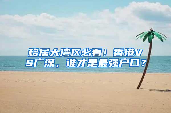 移居大湾区必看！香港VS广深，谁才是最强户口？
