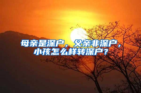 母亲是深户，父亲非深户，小孩怎么样转深户？