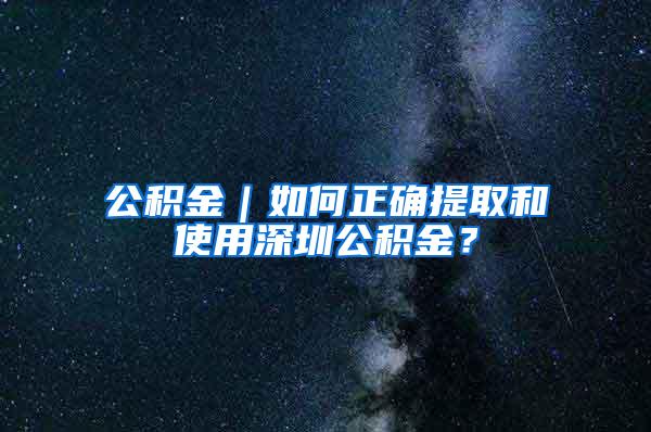 公积金｜如何正确提取和使用深圳公积金？