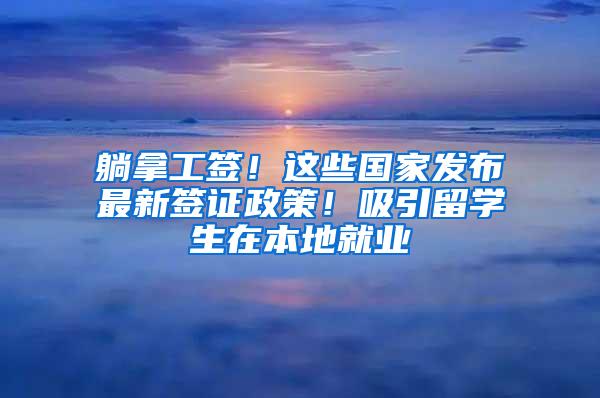 躺拿工签！这些国家发布最新签证政策！吸引留学生在本地就业