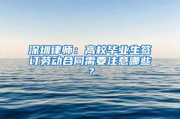 深圳律师：高校毕业生签订劳动合同需要注意哪些？