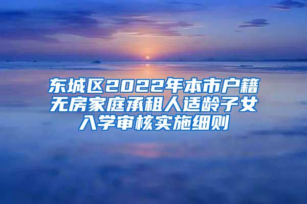 东城区2022年本市户籍无房家庭承租人适龄子女入学审核实施细则