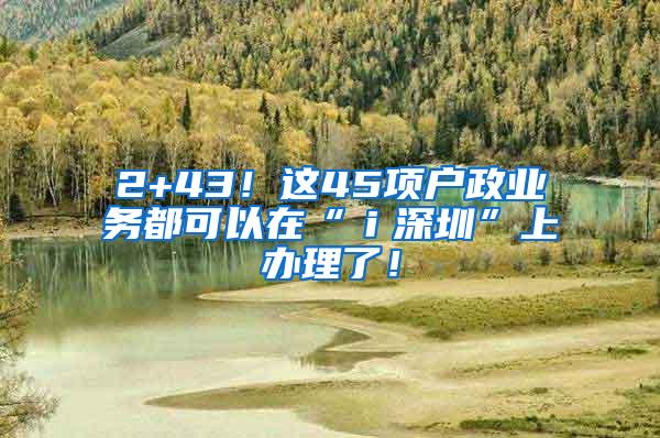 2+43！这45项户政业务都可以在“ｉ深圳”上办理了！