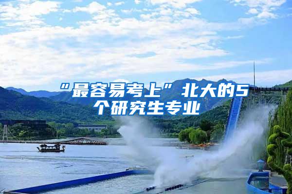 “最容易考上”北大的5个研究生专业
