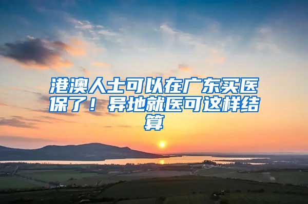 港澳人士可以在广东买医保了！异地就医可这样结算