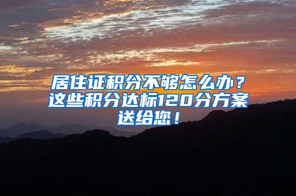 居住证积分不够怎么办？这些积分达标120分方案送给您！