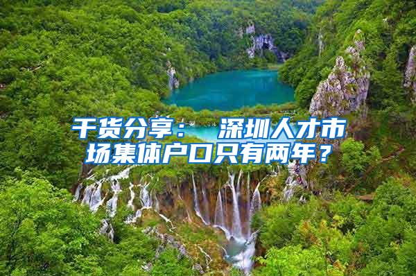 干货分享： 深圳人才市场集体户口只有两年？