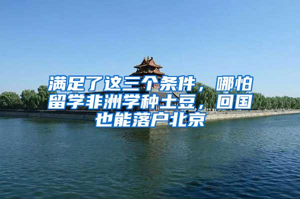 满足了这三个条件，哪怕留学非洲学种土豆，回国也能落户北京