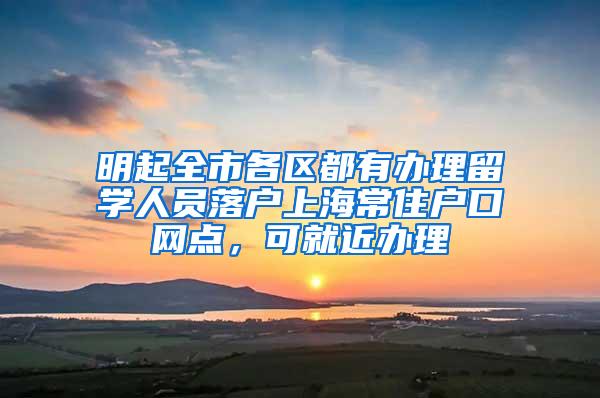 明起全市各区都有办理留学人员落户上海常住户口网点，可就近办理