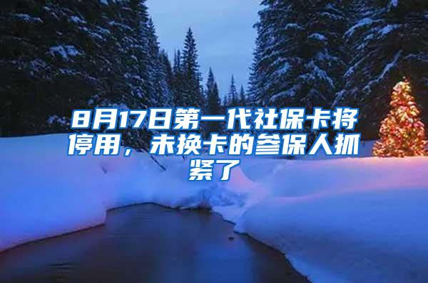 8月17日第一代社保卡将停用，未换卡的参保人抓紧了