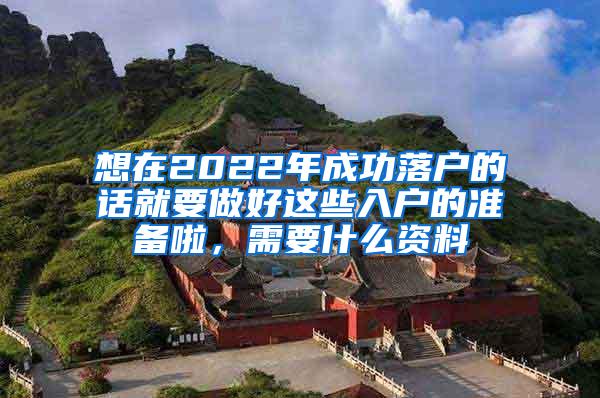 想在2022年成功落户的话就要做好这些入户的准备啦，需要什么资料