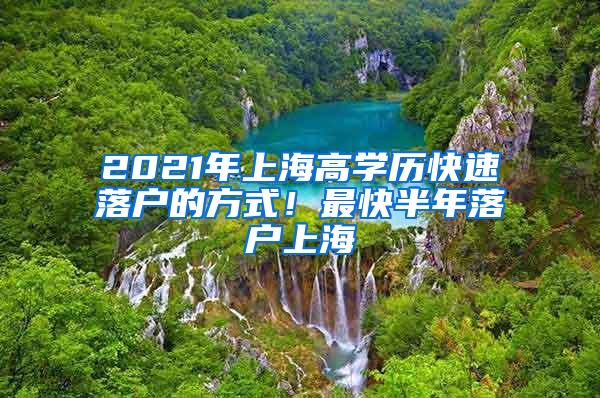 2021年上海高学历快速落户的方式！最快半年落户上海