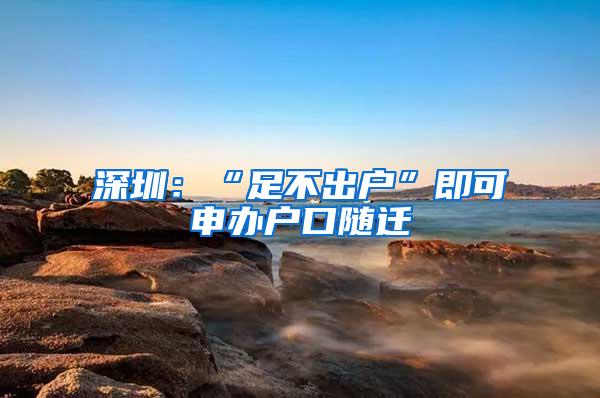 深圳：“足不出户”即可申办户口随迁