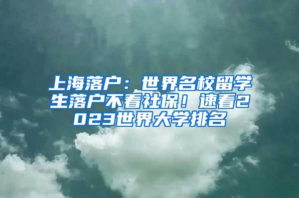 上海落户：世界名校留学生落户不看社保！速看2023世界大学排名