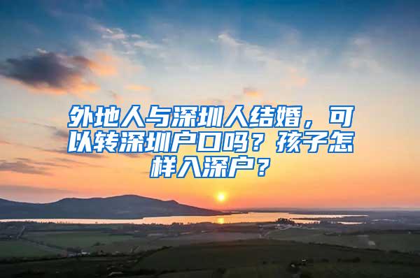 外地人与深圳人结婚，可以转深圳户口吗？孩子怎样入深户？