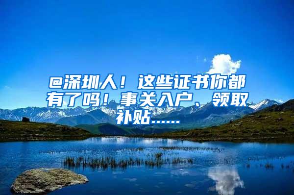 @深圳人！这些证书你都有了吗！事关入户、领取补贴......