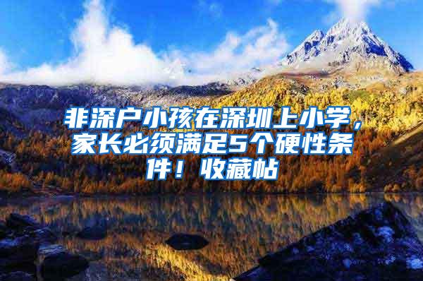 非深户小孩在深圳上小学，家长必须满足5个硬性条件！收藏帖