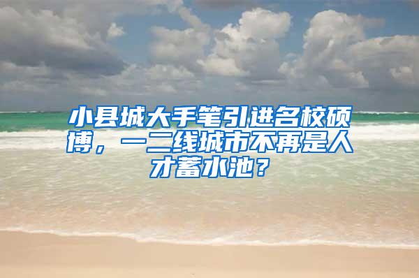 小县城大手笔引进名校硕博，一二线城市不再是人才蓄水池？