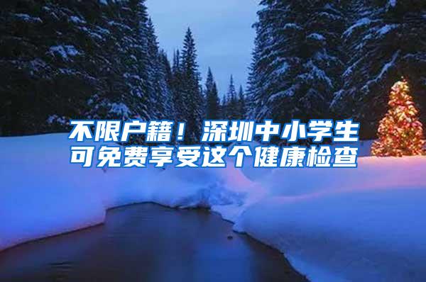 不限户籍！深圳中小学生可免费享受这个健康检查